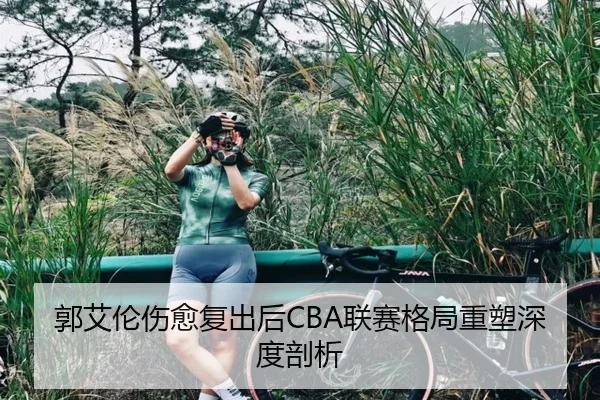 郭艾伦伤愈复出后CBA联赛格局重塑深度剖析